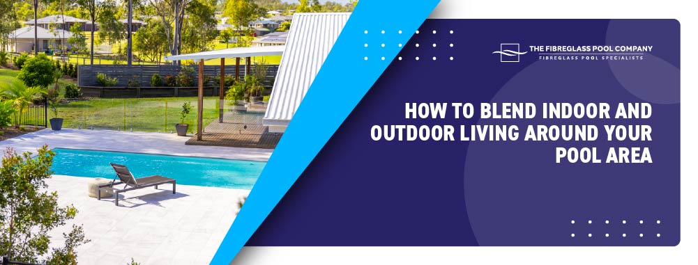 How To Blend Indoor And Outdoor Living Around Your Pool Area Banner