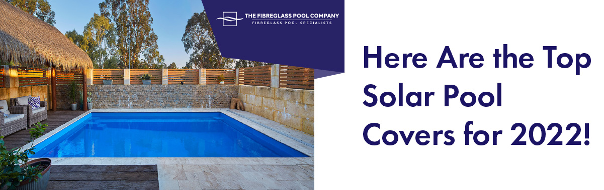 Here Are the Top Solar Pool Covers for 2022! - The Fibreglass Pool Company